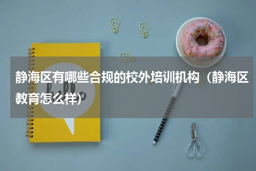 静海区有哪些合规的校外培训机构（静海区教育怎么样）