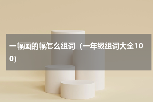 一幅画的幅怎么组词（一年级组词大全100）