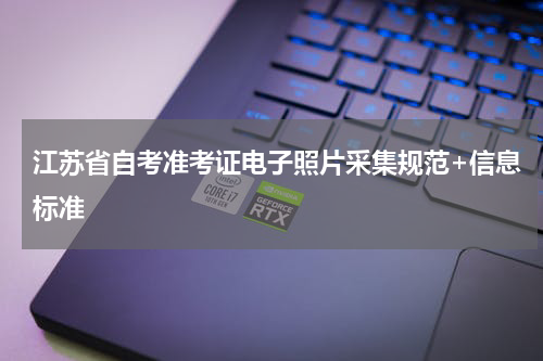 江苏省自考准考证电子照片采集规范+信息标准