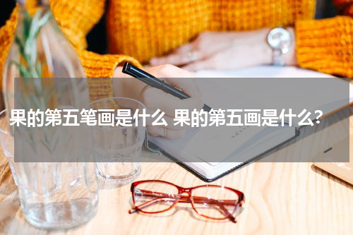 果的第五笔画是什么 果的第五画是什么?