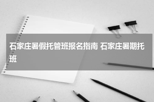 石家庄暑假托管班报名指南 石家庄暑期托班