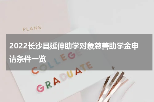 2022长沙县延伸助学对象慈善助学金申请条件一览
