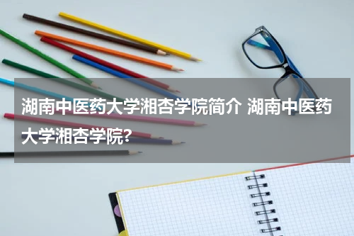 湖南中医药大学湘杏学院简介 湖南中医药大学湘杏学院?