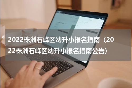2022株洲石峰区幼升小报名指南（2022株洲石峰区幼升小报名指南公告）