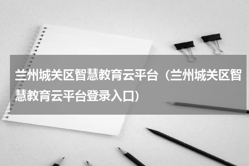 兰州城关区智慧教育云平台（兰州城关区智慧教育云平台登录入口）