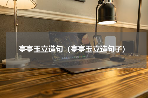 亭亭玉立造句（亭亭玉立造句子）