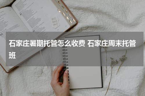 石家庄暑期托管怎么收费 石家庄周末托管班