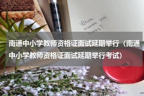 南通中小学教师资格证面试延期举行（南通中小学教师资格证面试延期举行考试）