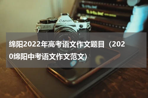 绵阳2022年高考语文作文题目（2020绵阳中考语文作文范文）