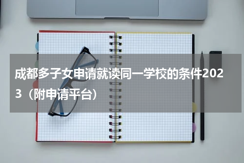 成都多子女申请就读同一学校的条件2023（附申请平台）
