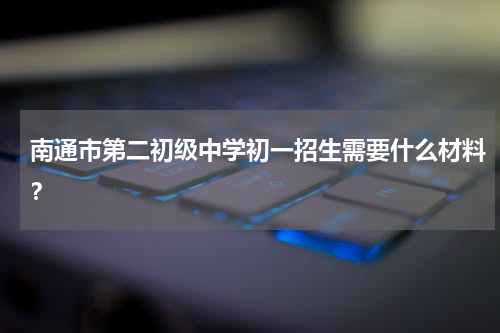 南通市第二初级中学初一招生需要什么材料？
