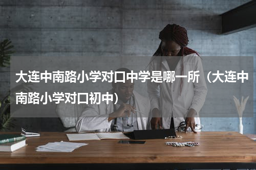 大连中南路小学对口中学是哪一所（大连中南路小学对口初中）
