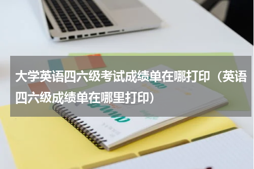 大学英语四六级考试成绩单在哪打印（英语四六级成绩单在哪里打印）