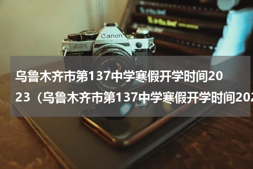 乌鲁木齐市第137中学寒假开学时间2023（乌鲁木齐市第137中学寒假开学时间2023年）