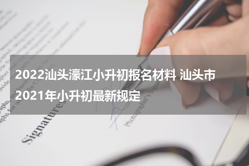 2022汕头濠江小升初报名材料 汕头市2021年小升初最新规定
