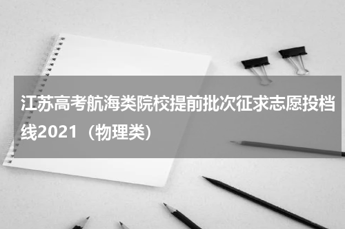 江苏高考航海类院校提前批次征求志愿投档线2021（物理类）