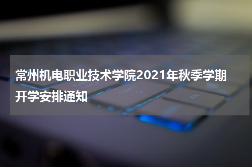 常州机电职业技术学院2021年秋季学期开学安排通知