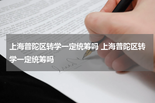 上海普陀区转学一定统筹吗 上海普陀区转学一定统筹吗