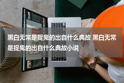 黑白无常是捉鬼的出自什么典故 黑白无常是捉鬼的出自什么典故小说