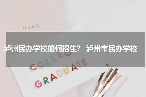 泸州民办学校如何招生？ 泸州市民办学校