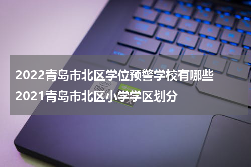 2022青岛市北区学位预警学校有哪些 2021青岛市北区小学学区划分
