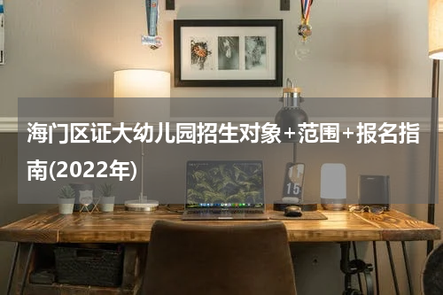 海门区证大幼儿园招生对象+范围+报名指南(2022年)