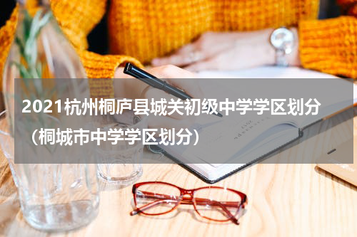 2021杭州桐庐县城关初级中学学区划分（桐城市中学学区划分）