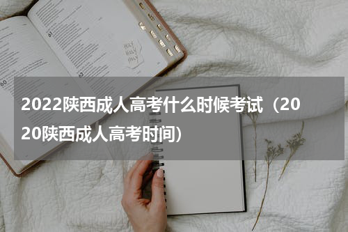 2022陕西成人高考什么时候考试（2020陕西成人高考时间）