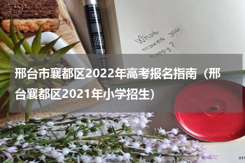 邢台市襄都区2022年高考报名指南（邢台襄都区2021年小学招生）