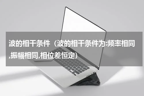 波的相干条件（波的相干条件为:频率相同,振幅相同,相位差恒定）