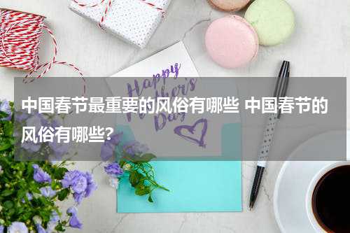 中国春节最重要的风俗有哪些 中国春节的风俗有哪些?