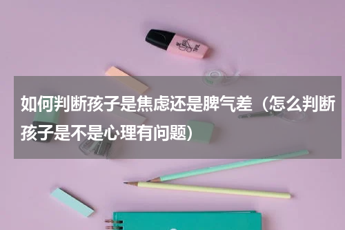 如何判断孩子是焦虑还是脾气差（怎么判断孩子是不是心理有问题）