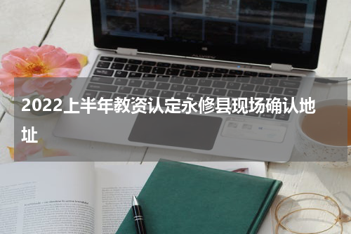 2022上半年教资认定永修县现场确认地址