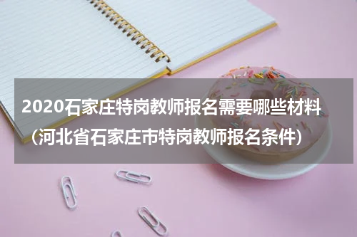 2020石家庄特岗教师报名需要哪些材料（河北省石家庄市特岗教师报名条件）