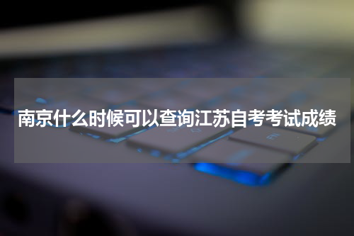 南京什么时候可以查询江苏自考考试成绩