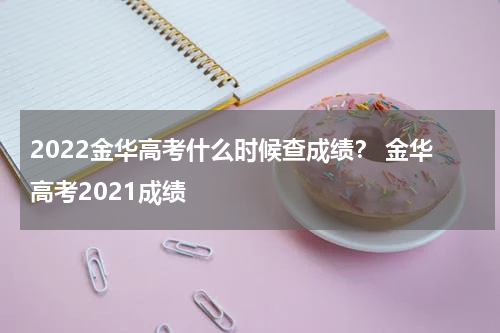 2022金华高考什么时候查成绩？ 金华高考2021成绩