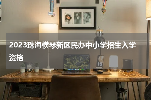 2023珠海横琴新区民办中小学招生入学资格