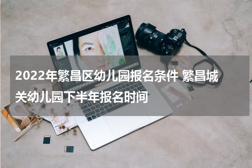 2022年繁昌区幼儿园报名条件 繁昌城关幼儿园下半年报名时间