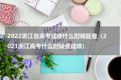 2022浙江省高考成绩什么时候能查（2021浙江高考什么时候查成绩）
