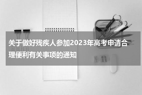 关于做好残疾人参加2023年高考申请合理便利有关事项的通知