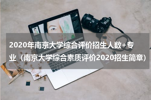 2020年南京大学综合评价招生人数+专业（南京大学综合素质评价2020招生简章）