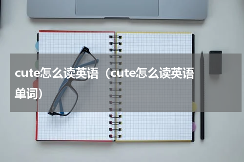 cute怎么读英语（cute怎么读英语单词）