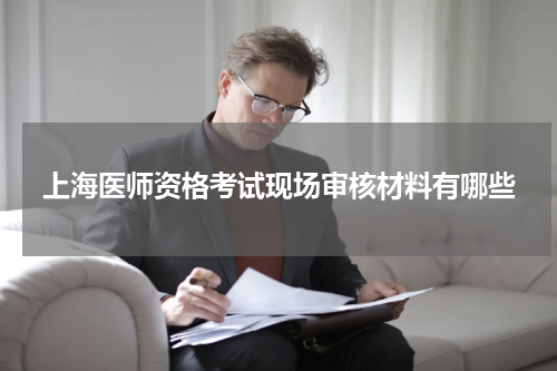 上海医师资格考试现场审核材料有哪些