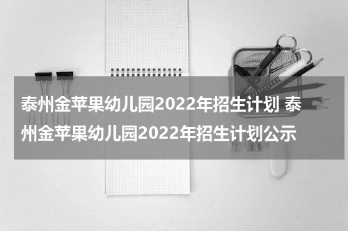 泰州金苹果幼儿园2022年招生计划 泰州金苹果幼儿园2022年招生计划公示