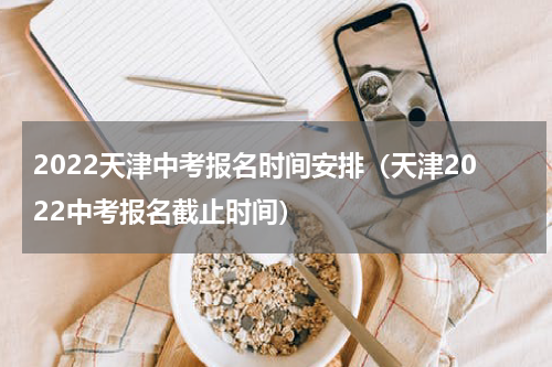 2022天津中考报名时间安排（天津2022中考报名截止时间）