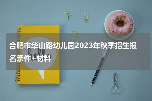 合肥市华山路幼儿园2023年秋季招生报名条件+材料