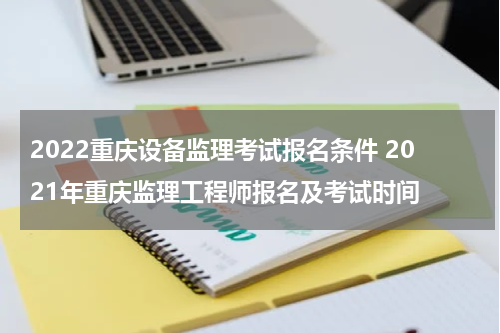 2022重庆设备监理考试报名条件 2021年重庆监理工程师报名及考试时间