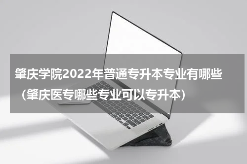 肇庆学院2022年普通专升本专业有哪些（肇庆医专哪些专业可以专升本）