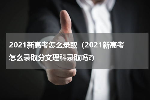 2021新高考怎么录取（2021新高考怎么录取分文理科录取吗?）