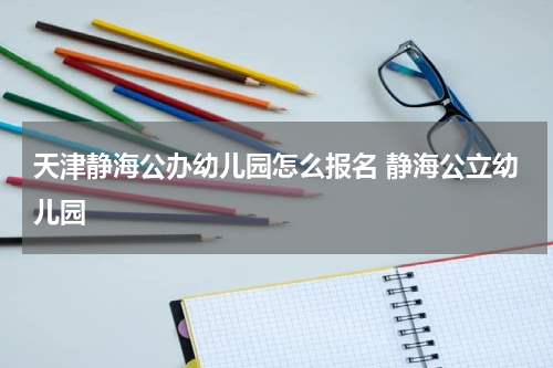 天津静海公办幼儿园怎么报名 静海公立幼儿园